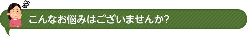 こんなお悩みはございませんか？